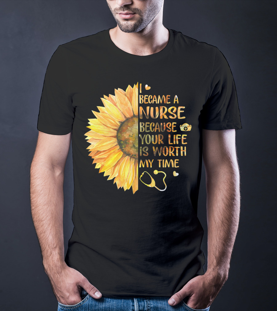 I Became A Nurse Because Your Life Is Worth My Time Sunflower Stethoscope Heart T-Shirt