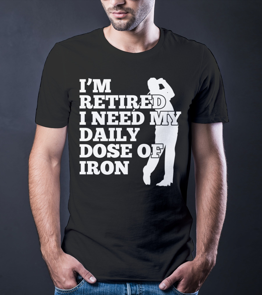 I'm Retired I Need My Daily Dose Of Iron Golfer T-Shirt