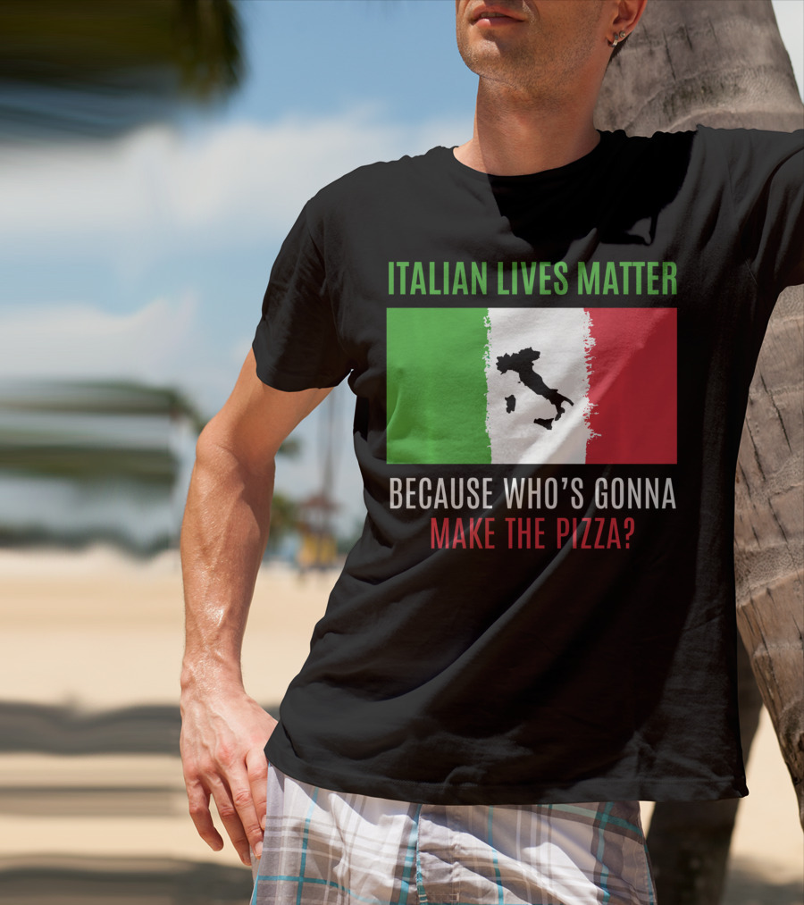 Italian Lives Matter Because Who's Gonna Make The Pizza? T-Shirt