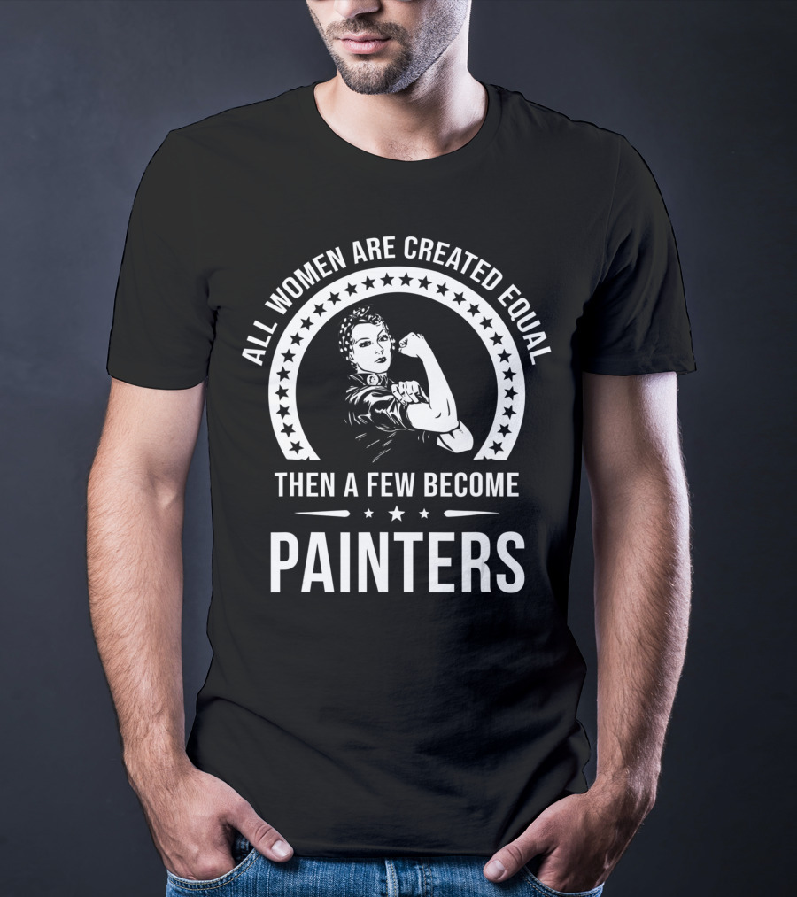 All Women Are Created Equal Then A Few Become Painters T-Shirt