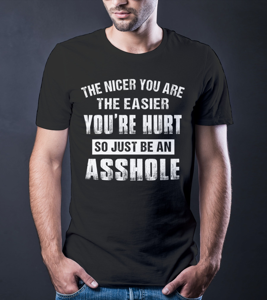 The Nicer You Are The Easier You’re Hurt So Just Be An Asshole T-Shirt