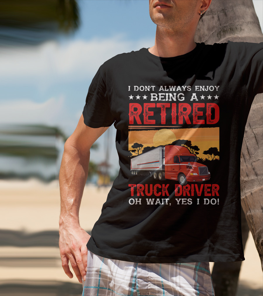 I Don't Always Enjoy Being A Retired Truck Driver Oh Wait Yes I Do T-Shirt
