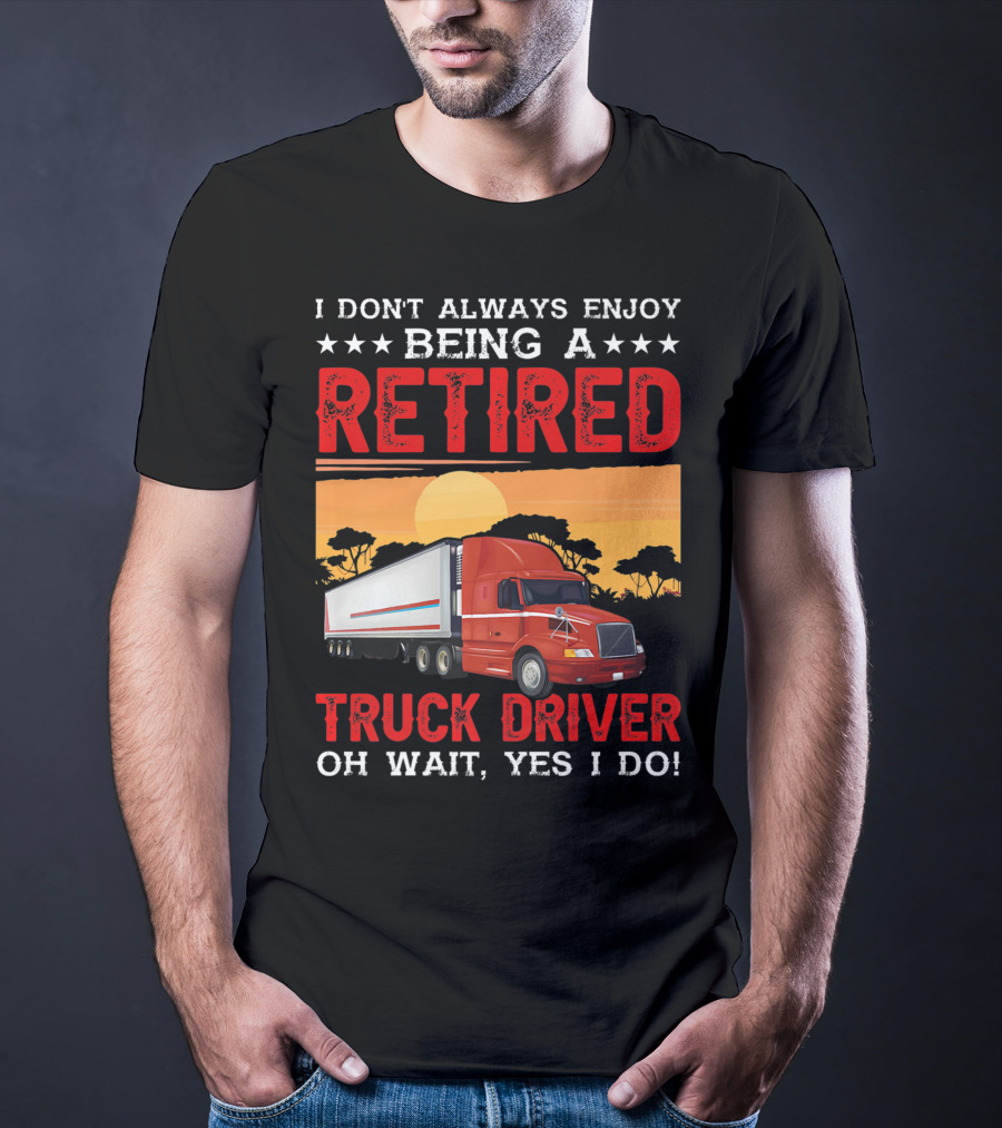 I Don't Always Enjoy Being A Retired Truck Driver Oh Wait Yes I Do T-Shirt