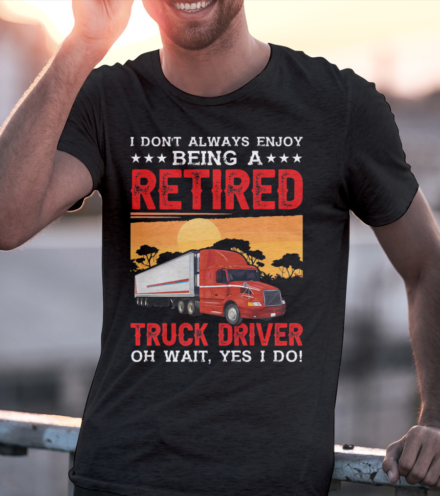 I Don't Always Enjoy Being A Retired Truck Driver Oh Wait Yes I Do T-Shirt