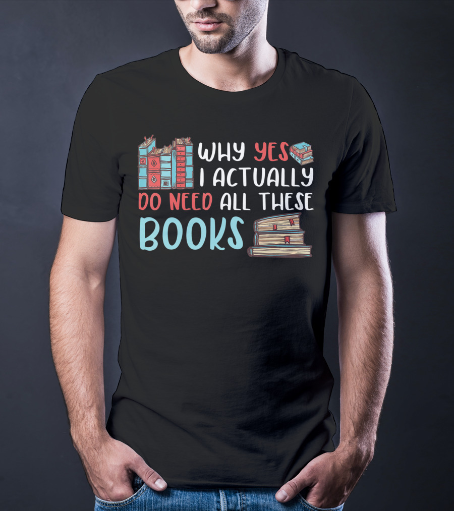 Why Yes I Actually Do Need All These Books Stacked Book Lovers Read T-Shirt