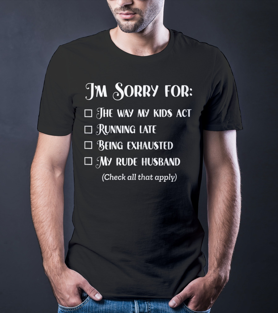 I'm Sorry For The Way My Kids Act Running Late Being Exhausted My Rude Husband Check All That Apply Sarcastic Over It Tired Mama T-Shirt