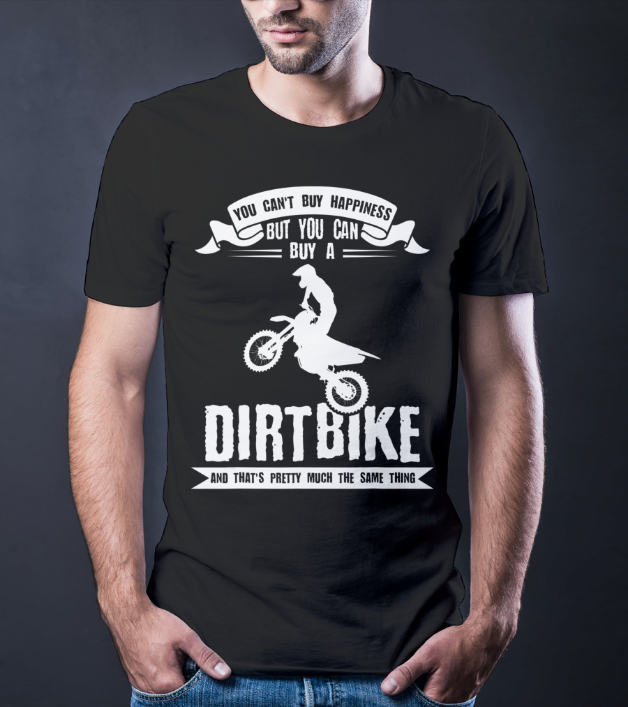 You Can't Buy Happiness But You Can Buy A Dirt Bike And That's Pretty Much The Same Thing T-Shirt