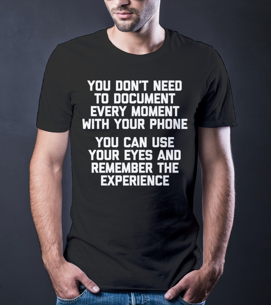 You Don't Need To Document Every Moment With Your Phone You Can Use Your Eyes And Remember The Experience T-Shirt