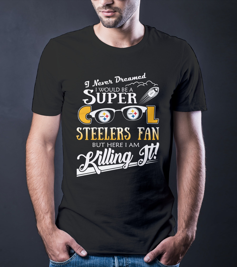 I Never Dreamed I Would Be A Super Cool Steelers Fan But Here I Am Killing It T-Shirt