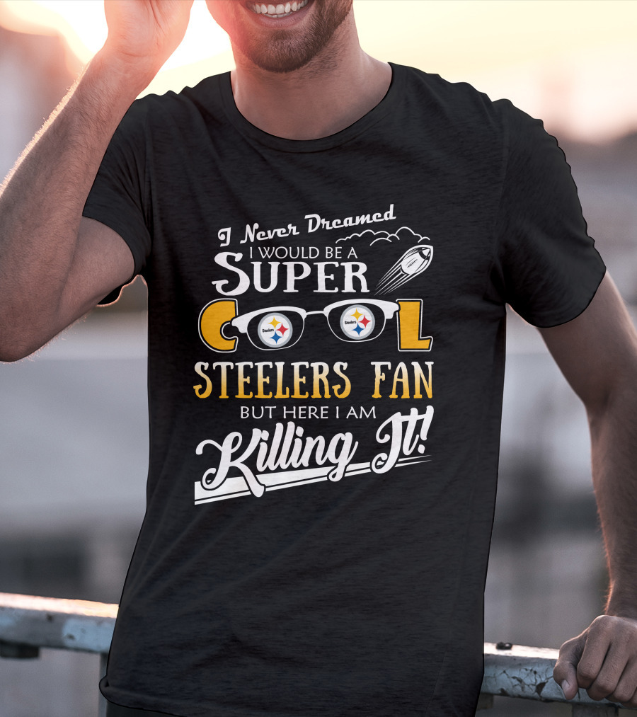 I Never Dreamed I Would Be A Super Cool Steelers Fan But Here I Am Killing It T-Shirt
