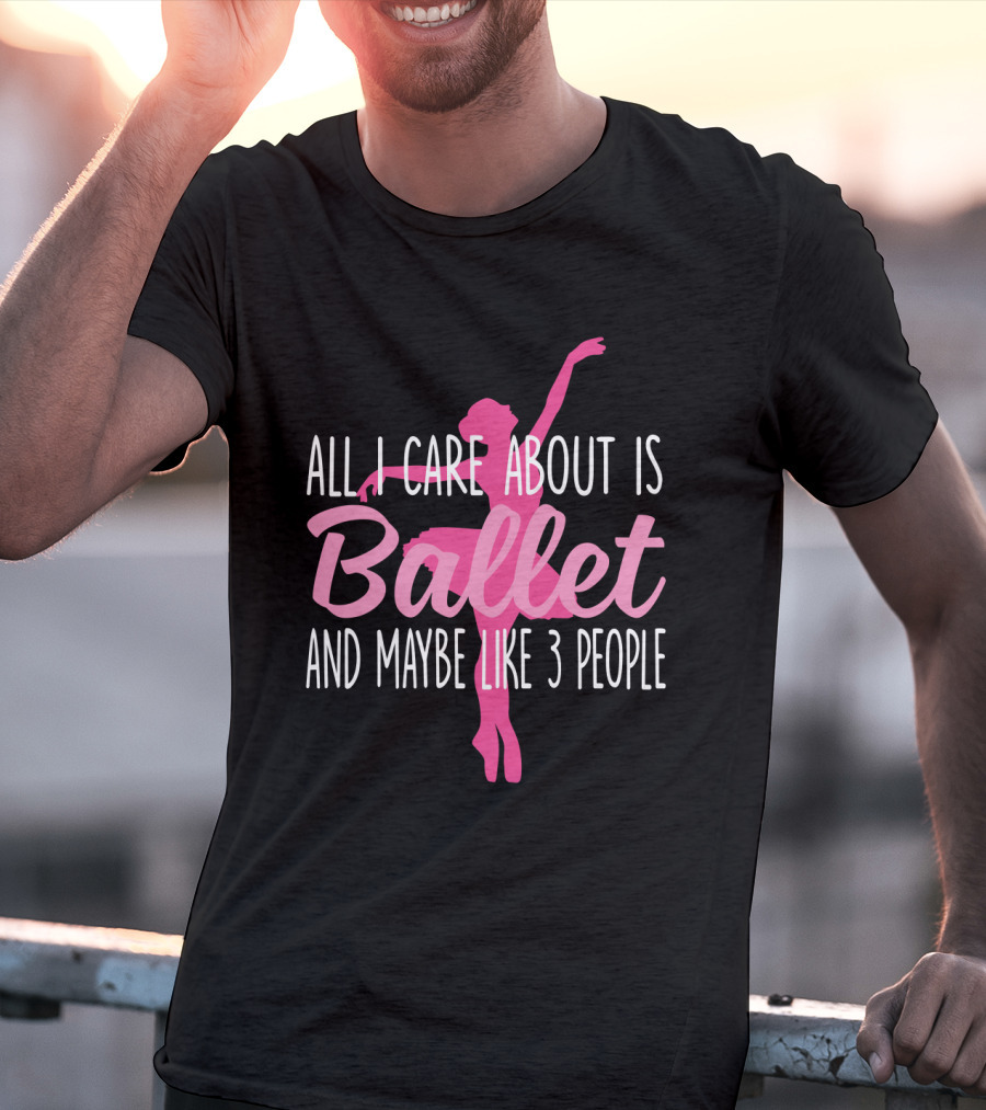 All I Care About Is Ballet And Maybe Like 3 People Ballet T-Shirt