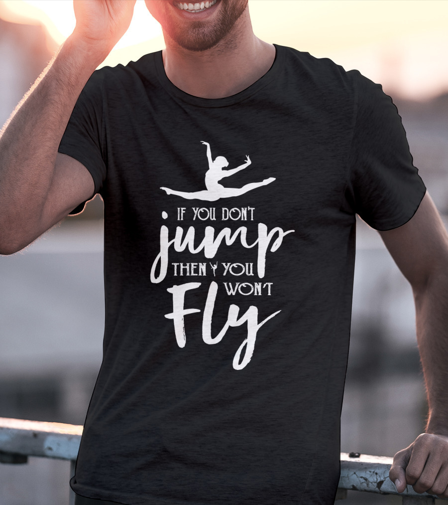 Ballet Motivation If You Don't Jump Then You Won't Fly Leaping Ballerina T-Shirt