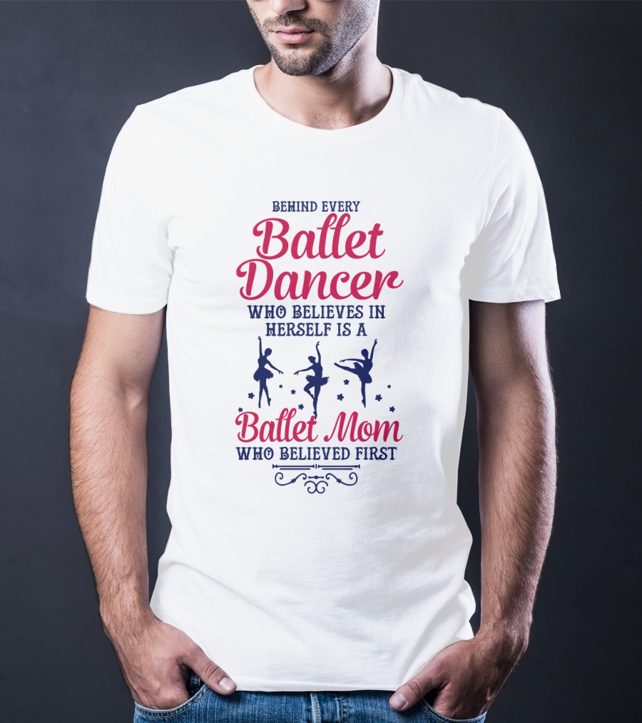 Ballet Dancer Mom Who Believed First Behind Every Ballet Dancer Herself T-Shirt