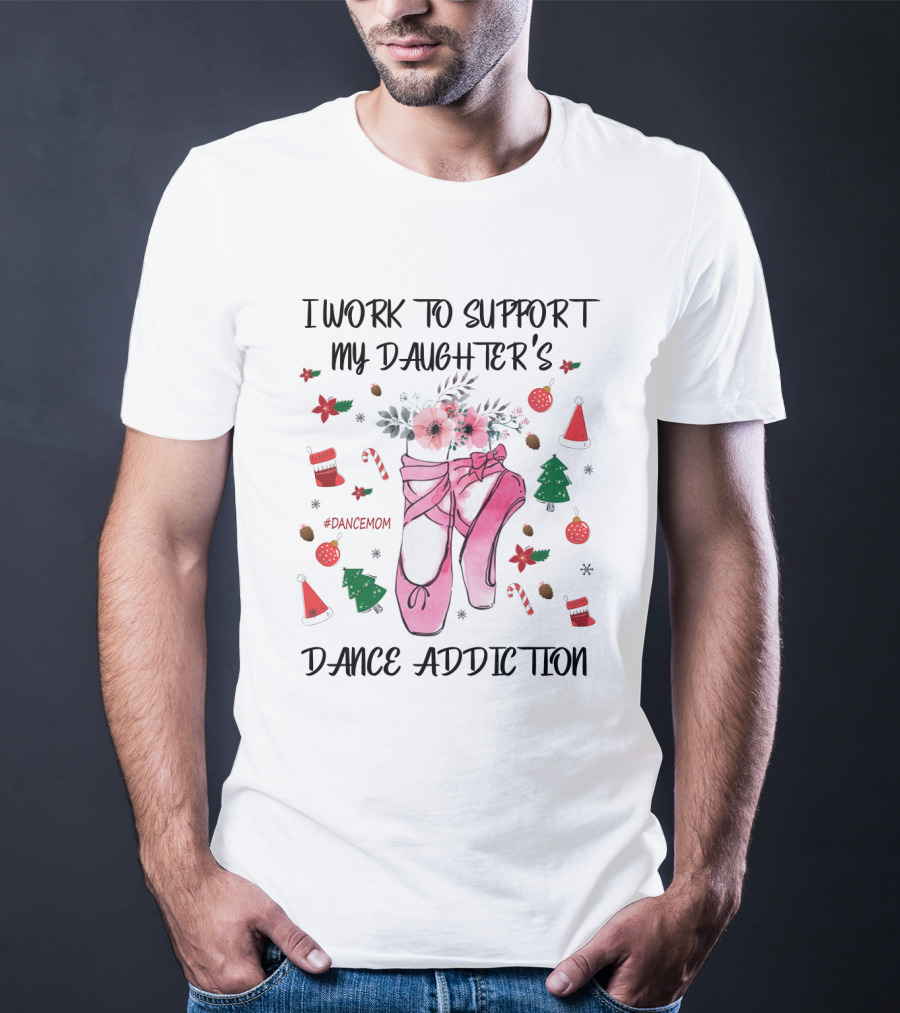 I Work To Support My Daughter's Dance Addiction Ballet #DanceMom Pink Ballet Shoes And Christmas Elements T-Shirt