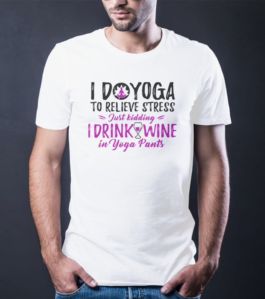 I Do Yoga To Relieve Stress Just Kidding I Drink Wine In Yoga Pants T-Shirt