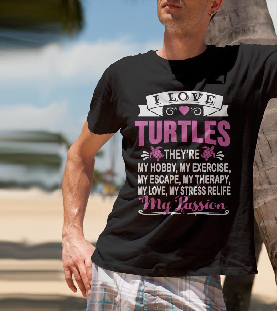 I Love Turtles They're My Hobby My Exercise My Escape My Therapy My Love My Stress Relief My Passion T-Shirt