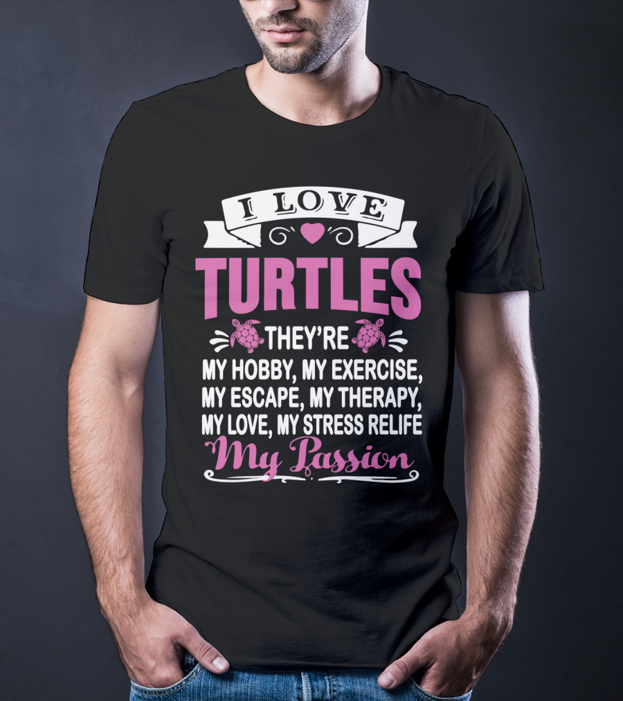 I Love Turtles They're My Hobby My Exercise My Escape My Therapy My Love My Stress Relief My Passion T-Shirt