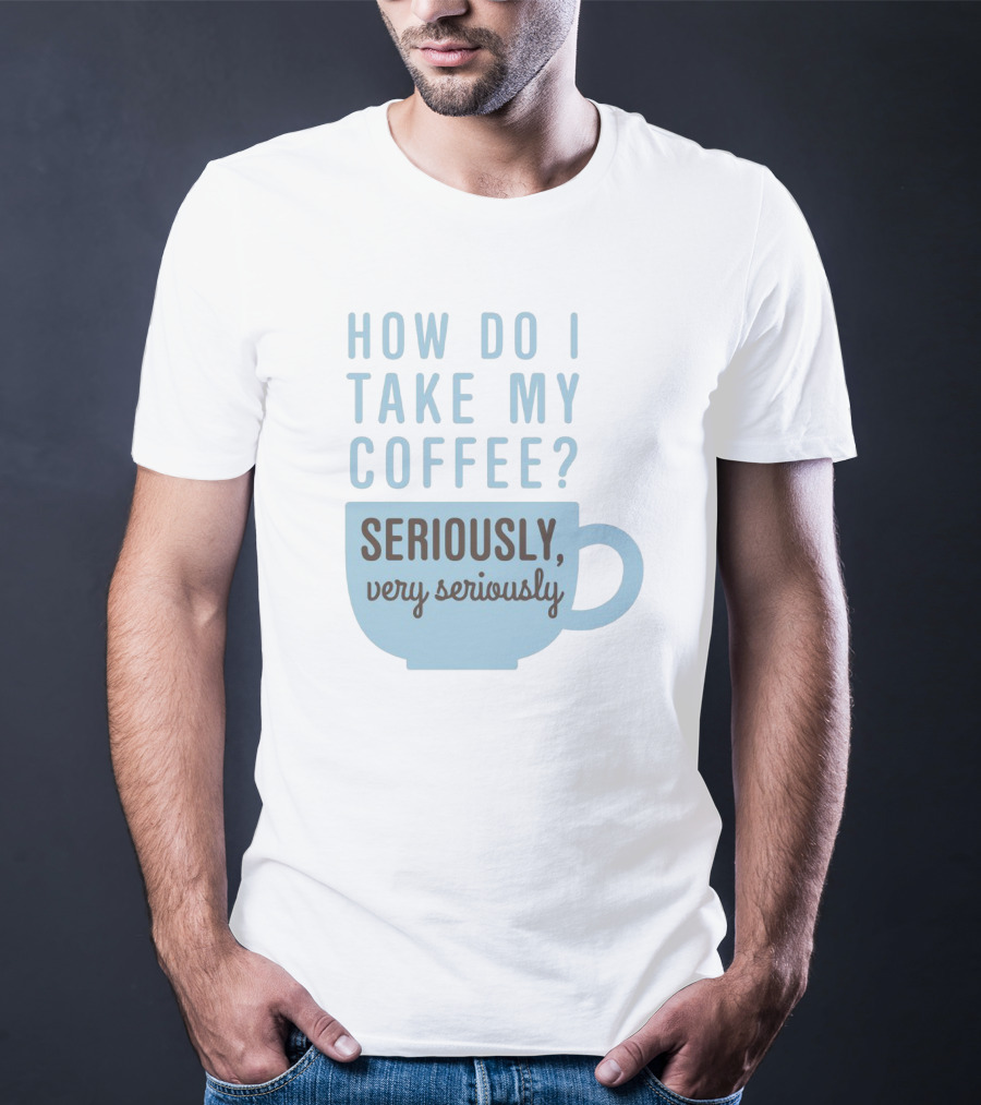 How Do I Take My Coffee Seriously Very Seriously T-Shirt