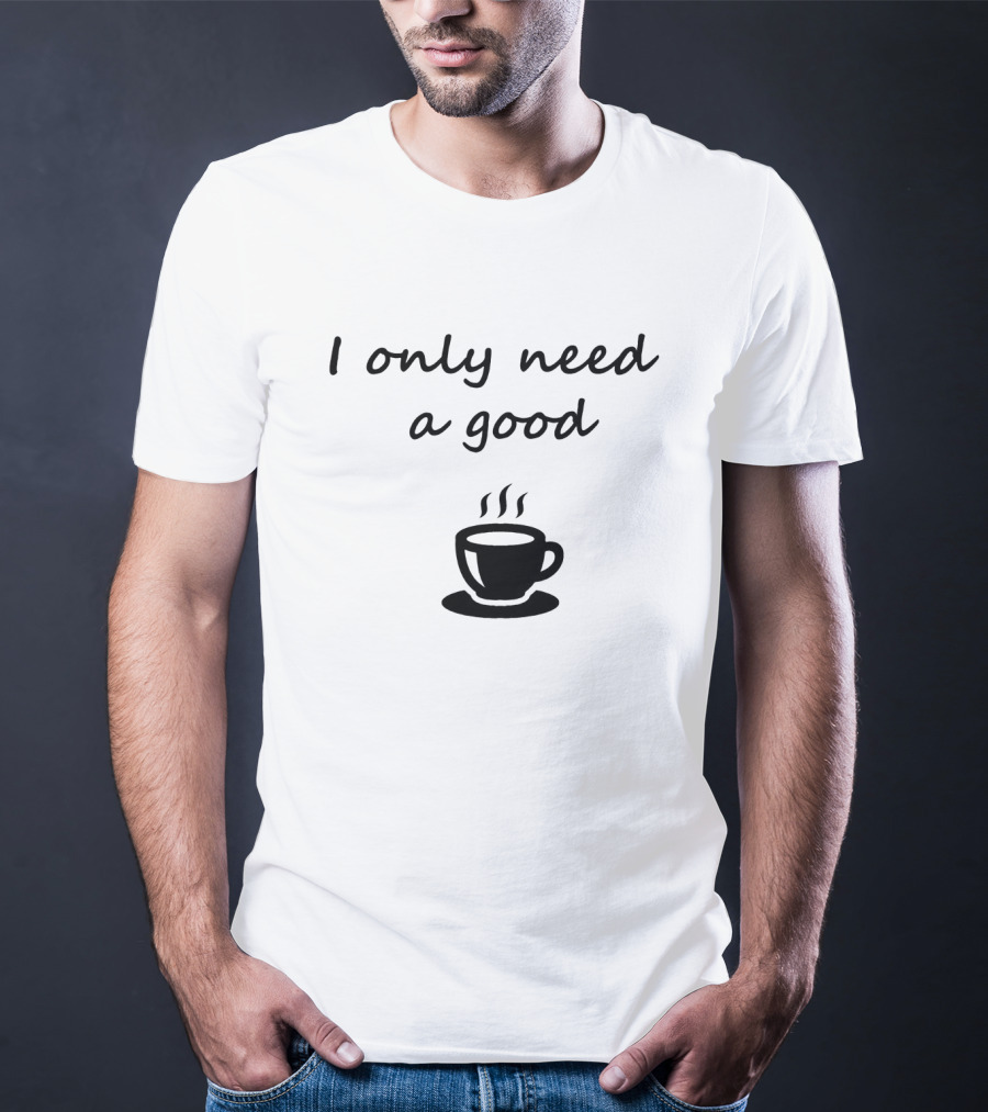 I Only Need A Good Coffee Cup T-Shirt