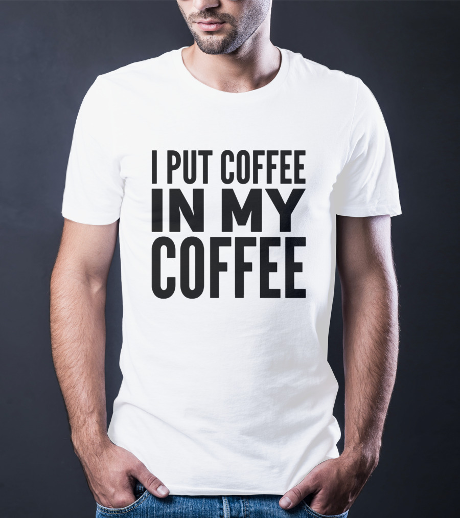 I Put Coffee In My Coffee T-Shirt