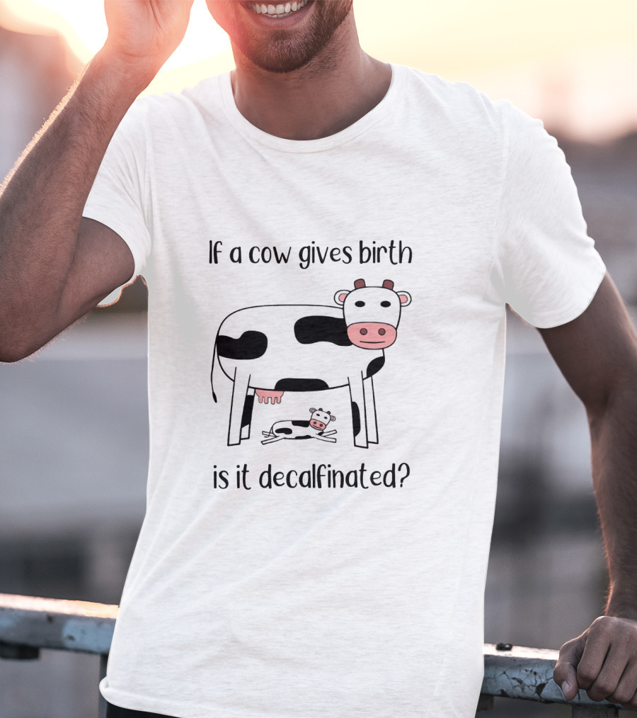 If A Cow Gives Birth Is It Decalfinated? T-Shirt