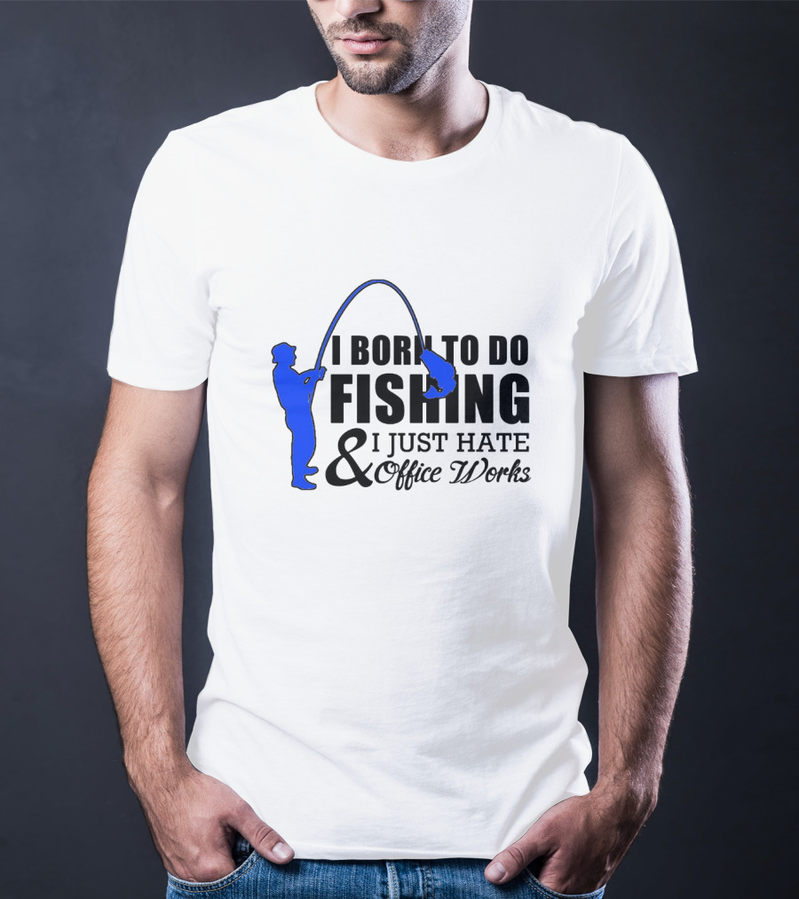 I Born To Do Fishing I Just Hate Office Works T-Shirt