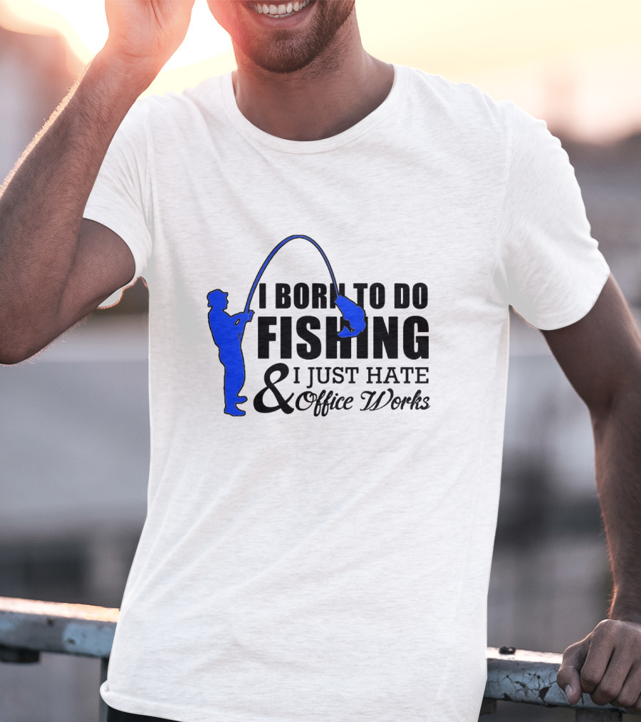 I Born To Do Fishing I Just Hate Office Works T-Shirt