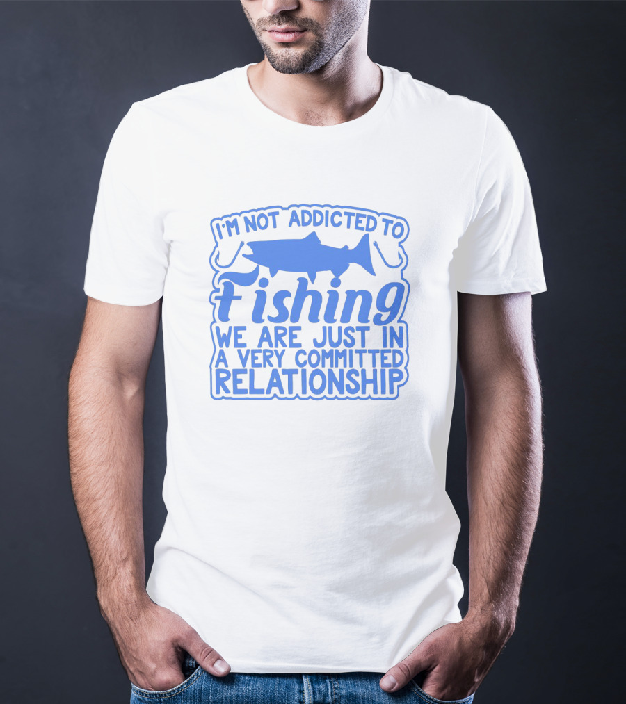 I'm Not Addicted To Fishing We Are Just In A Very Committed Relationship T-Shirt