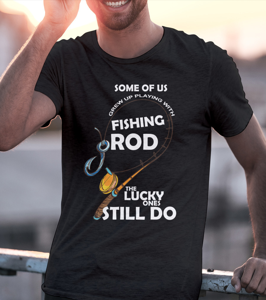 Some Of Us Grew Up Playing With Fishing Rod The Lucky Ones Still Do T-Shirt