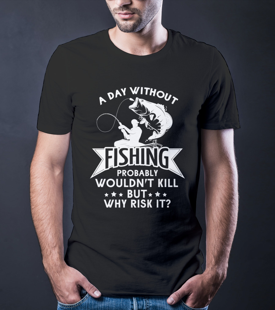 A Day Without Fishing Probably Wouldn't Kill But Why Risk It Humor Angler T-Shirt
