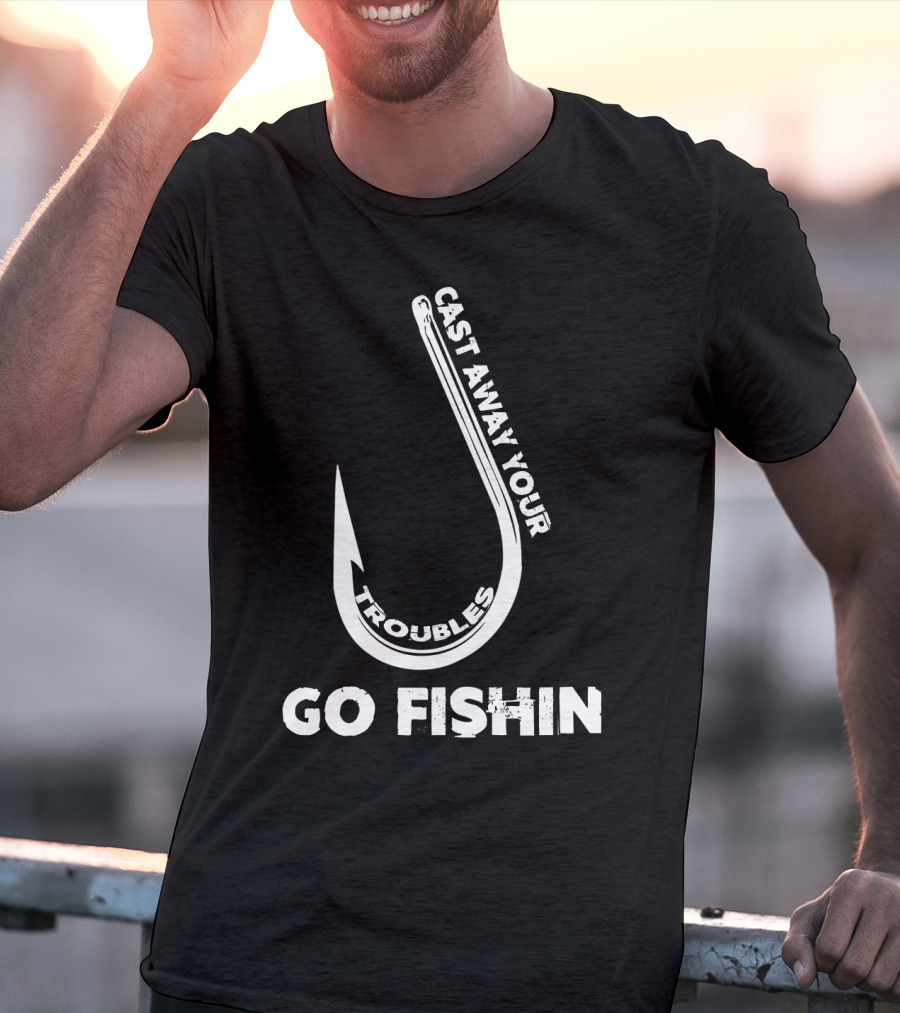 Cast Away Your Troubles Fishing Hook Go Fishin T-Shirt