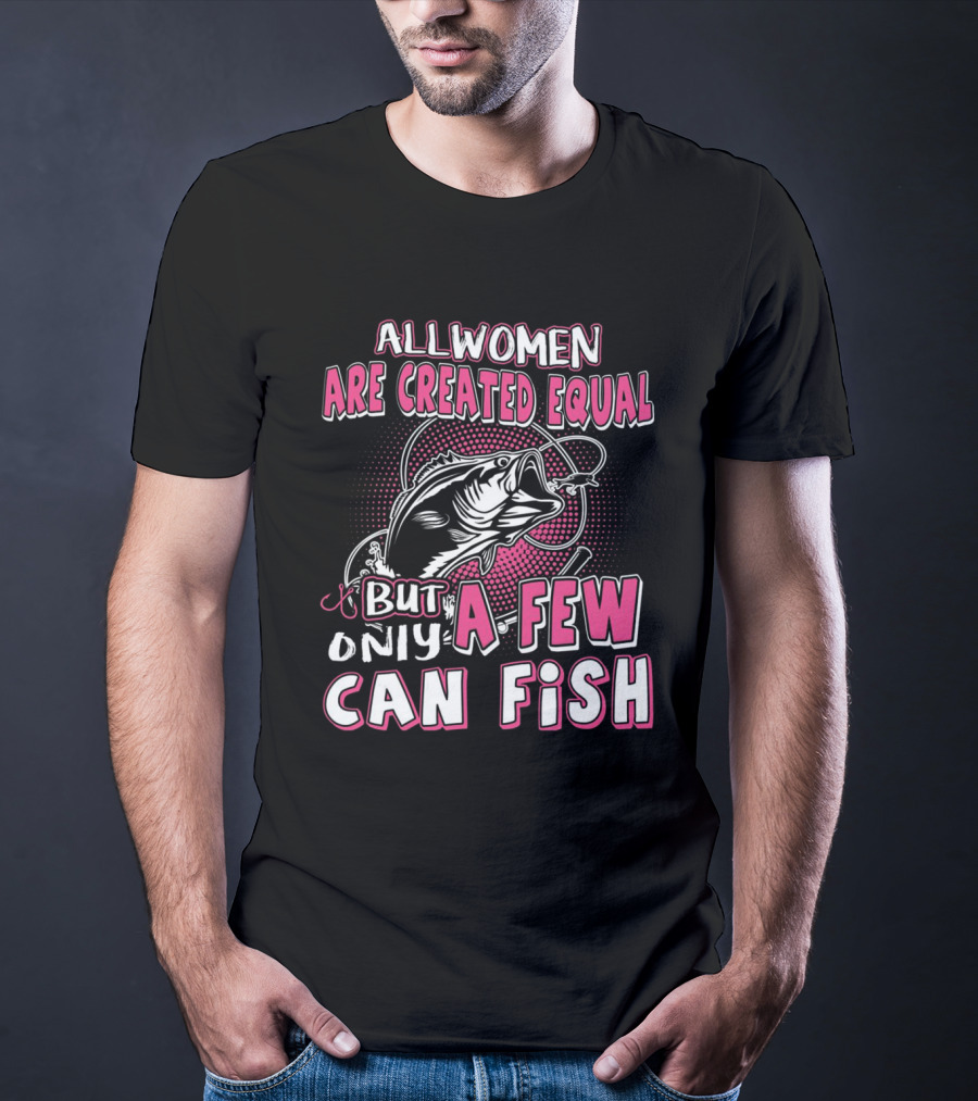 All Women Are Created Equal But Only A Few Can Fish With Graphic Of Fish And Hook T-Shirt