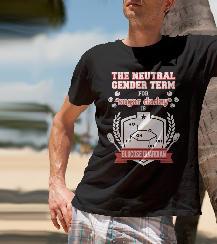 The Neutral Gender Term For Sugar Daday Is Glucose Guardian Chemistry Humor T-Shirt