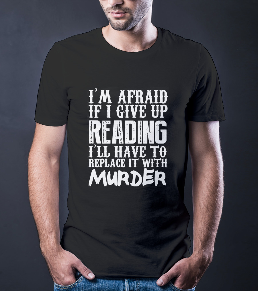 I'm Afraid If I Give Up Reading I'll Have To Replace It With Murder T-Shirt