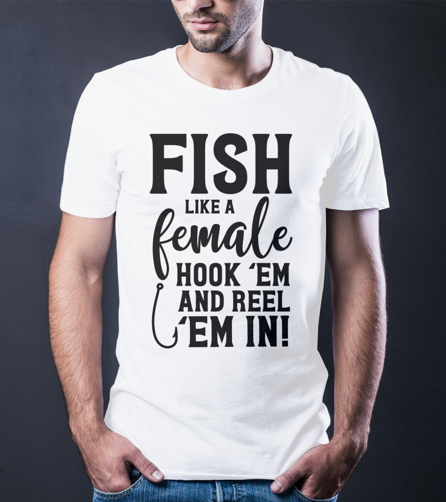Fish Like A Female Hook 'Em And Reel 'Em IN T-Shirt