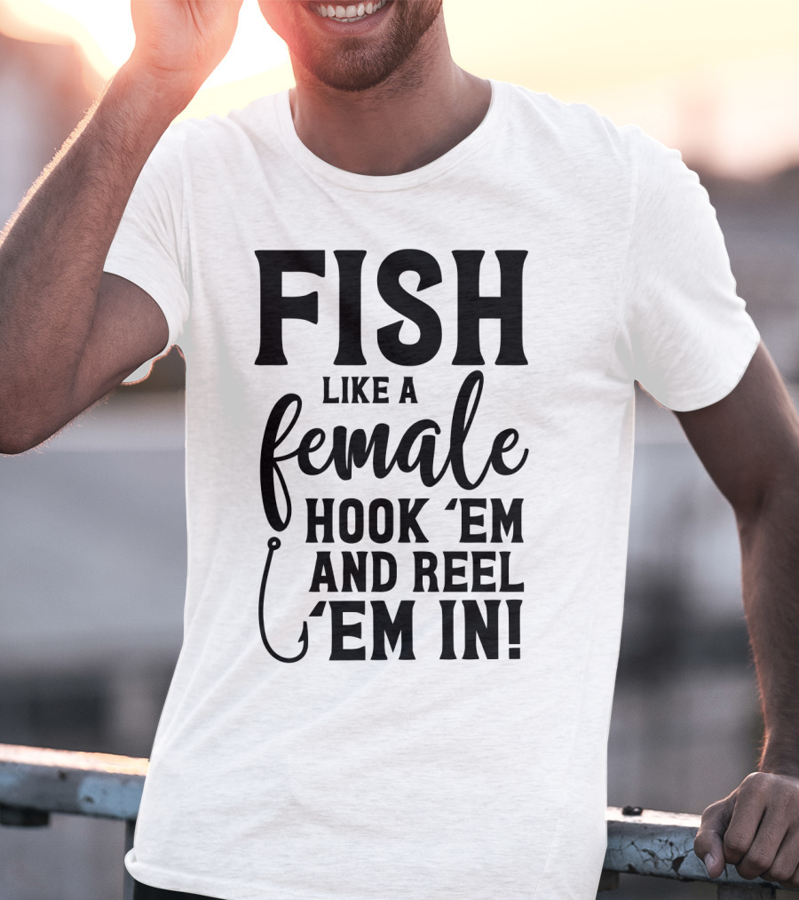 Fish Like A Female Hook 'Em And Reel 'Em IN T-Shirt