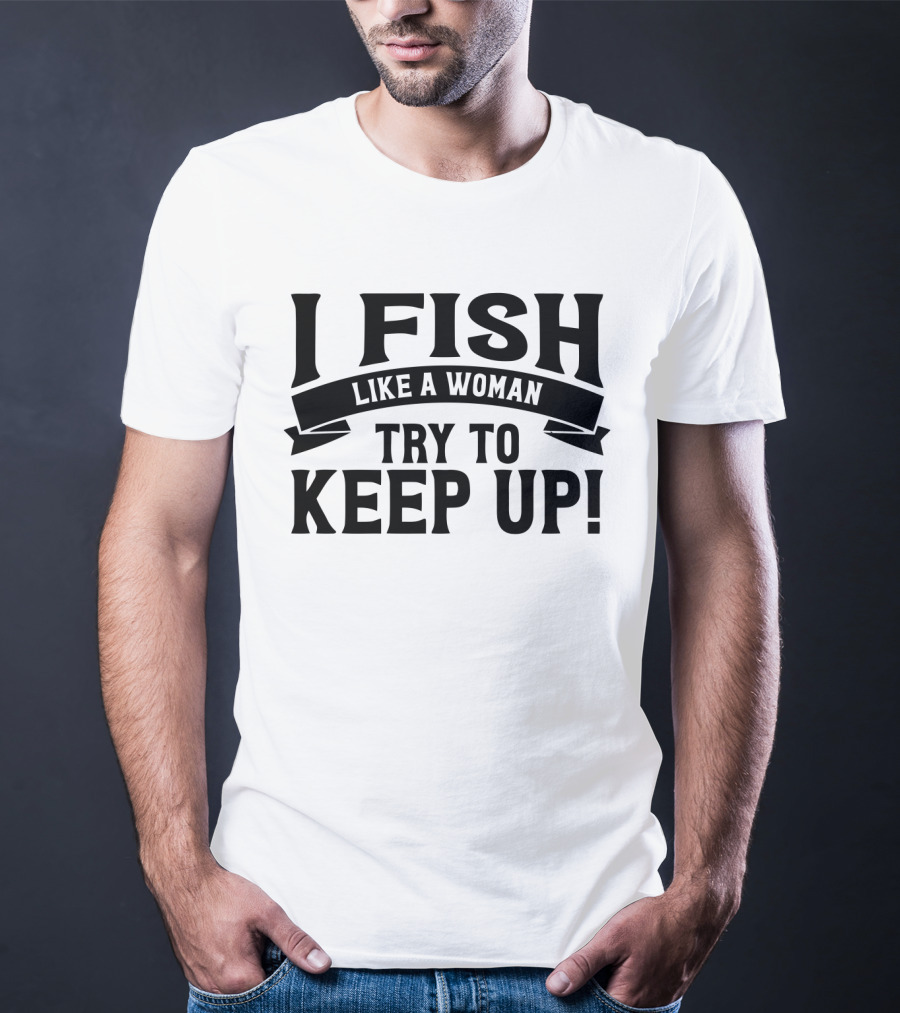 I Fish Like A Woman Try To Keep Up T-Shirt