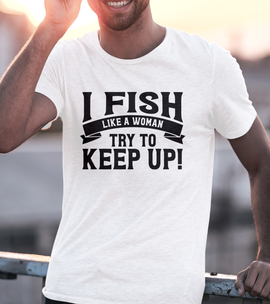 I Fish Like A Woman Try To Keep Up T-Shirt