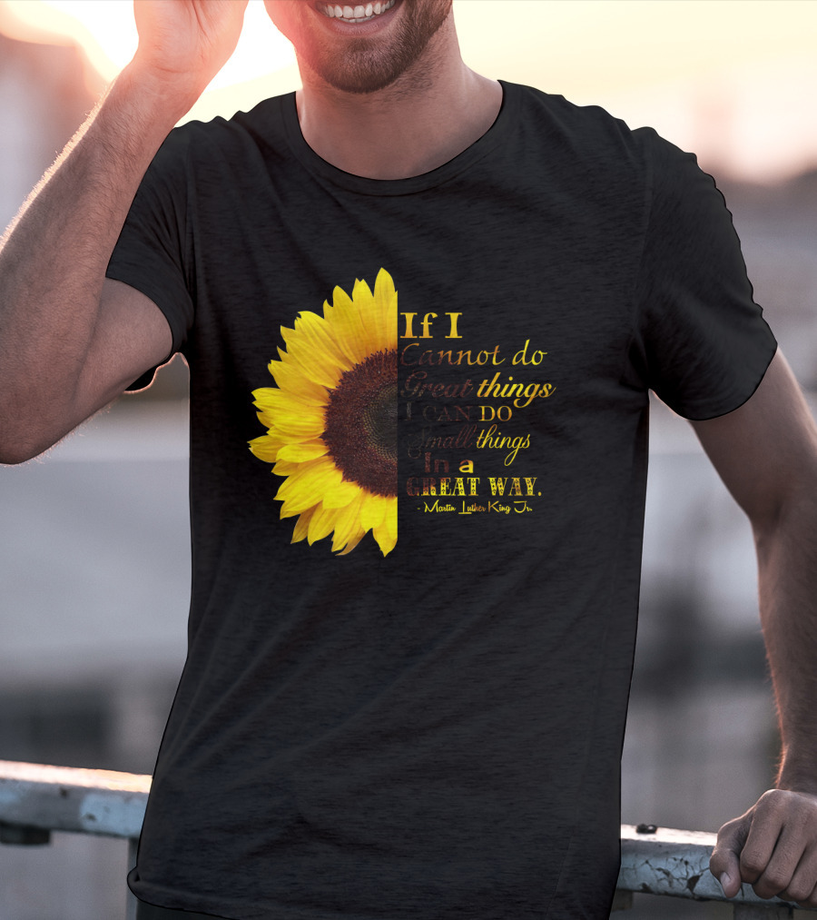 Sunflower - Martin Luther King Jr. If I Cannot Do Great Things I Can Do Small Things In A Great Way T-Shirt