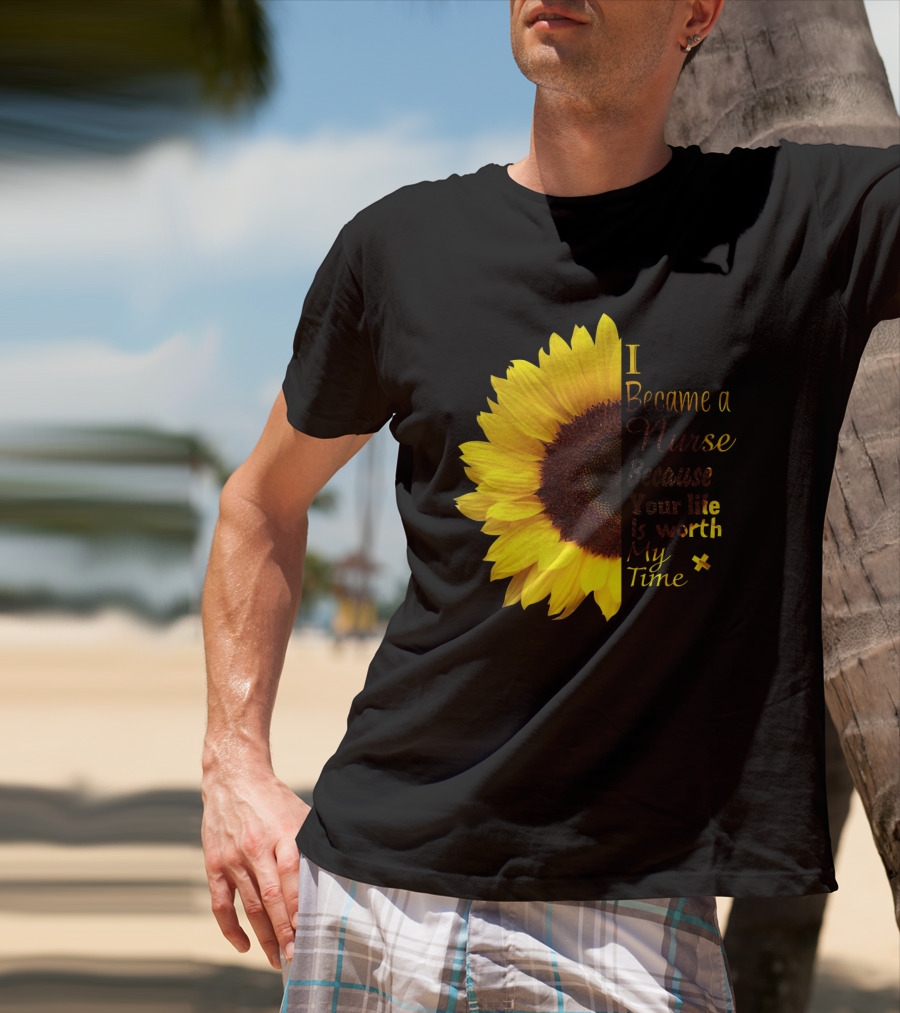 Sunflower I Became A Nurse Because Your Life Is Worth My Time T-Shirt