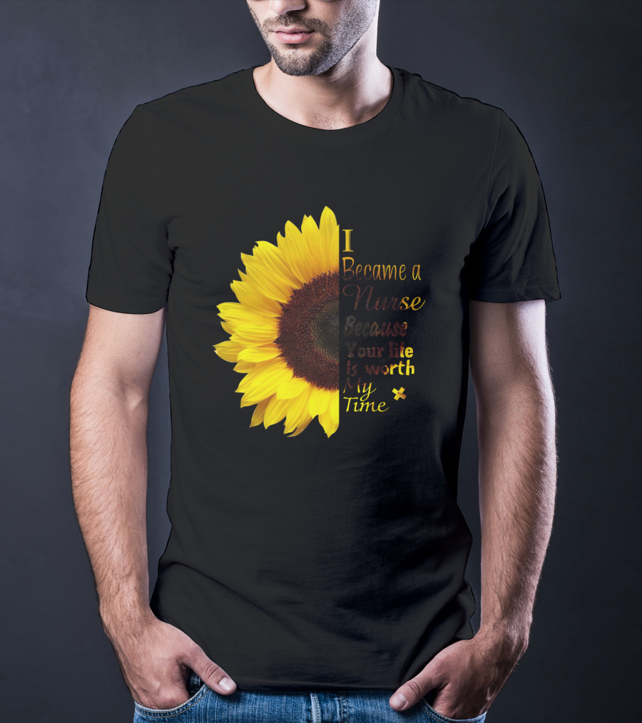 Sunflower I Became A Nurse Because Your Life Is Worth My Time T-Shirt