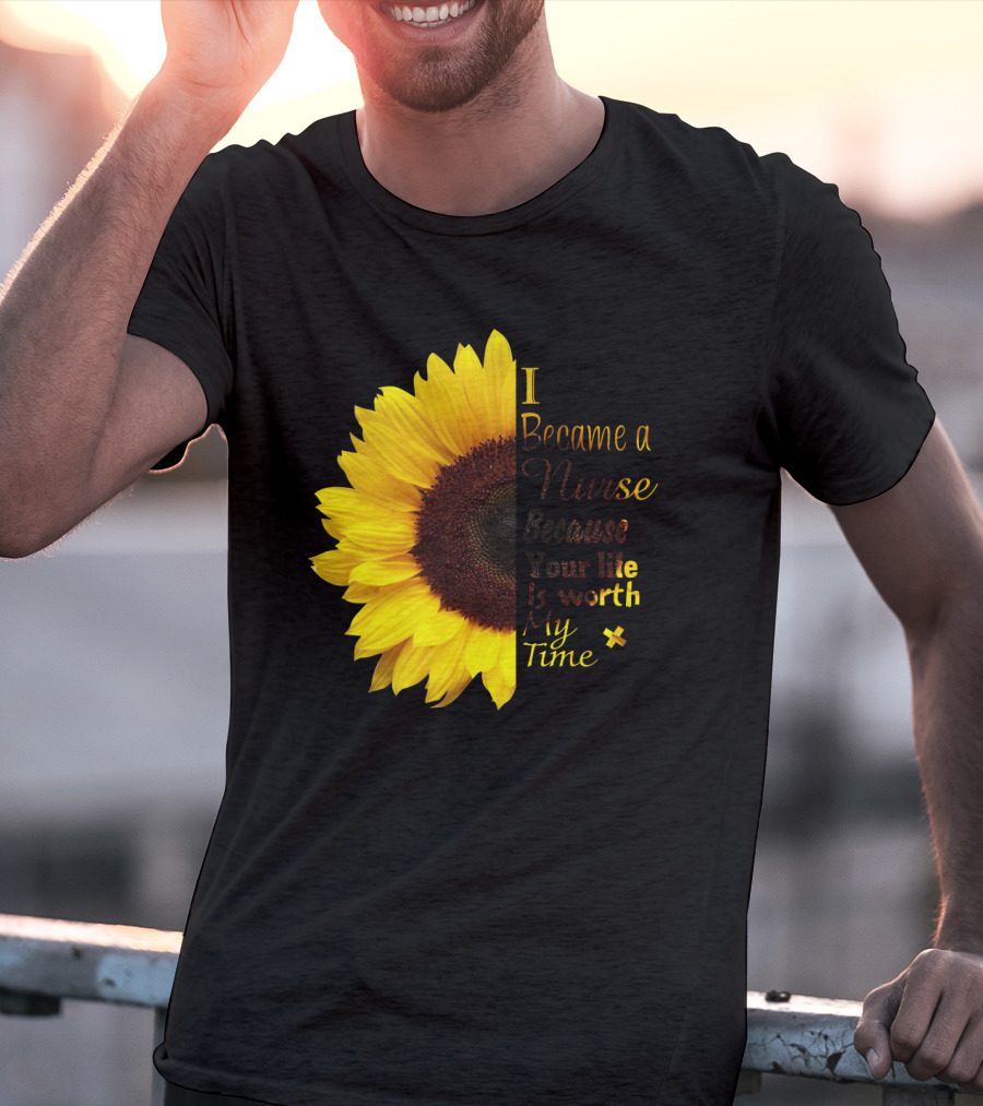 Sunflower I Became A Nurse Because Your Life Is Worth My Time T-Shirt