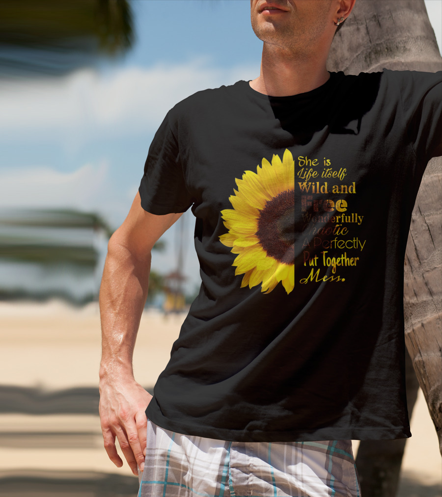 She Is Life Itself Wild And Free Wonderfully Chaotic Perfectly Put Together Mess Sunflower T-Shirt