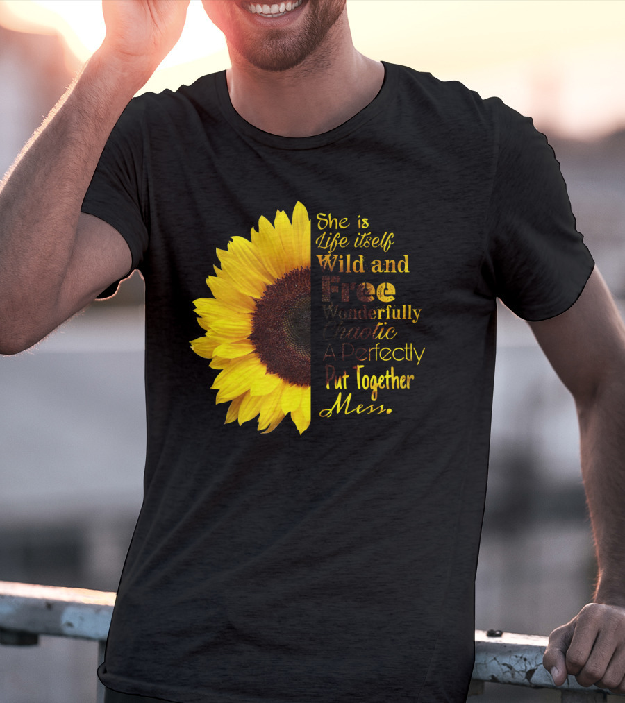 She Is Life Itself Wild And Free Wonderfully Chaotic Perfectly Put Together Mess Sunflower T-Shirt