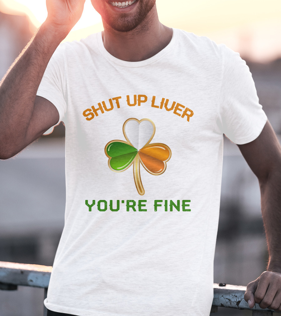 Shut Up Liver You're Fine St Patrick's Day Three Leaves Shamrock T-Shirt
