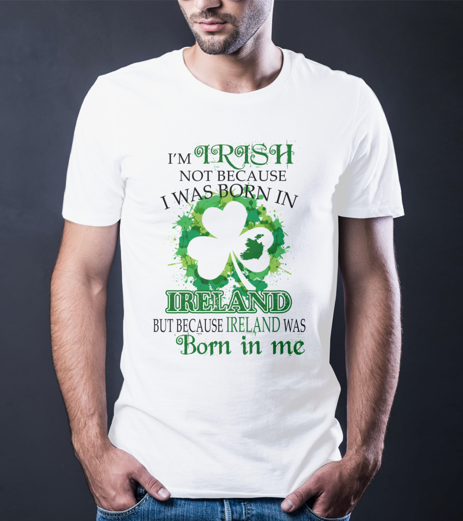 I'm Irish Not Because I Was Born In Ireland But Because Ireland Was Born In Me Shamrock Splash T-Shirt