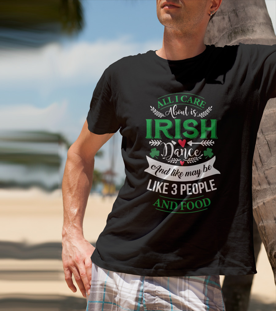 All I Care About Is Irish Dance And Like Maybe 3 People And Food T-Shirt