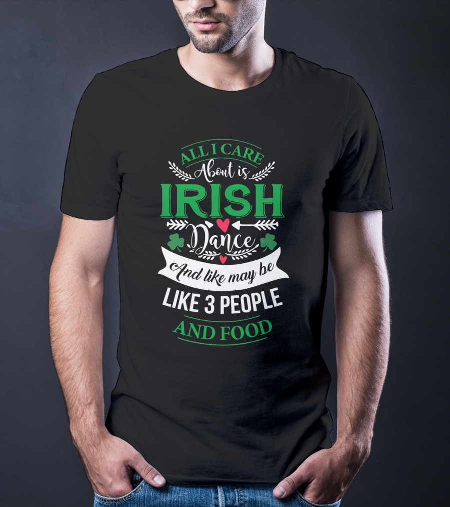 All I Care About Is Irish Dance And Like Maybe 3 People And Food T-Shirt