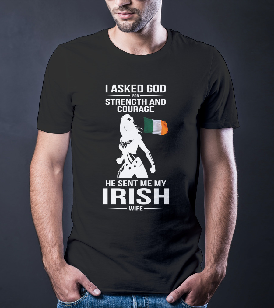 I Asked God For Strength And Courage He Sent Me My Irish Wife Irish Flag And Hero T-Shirt