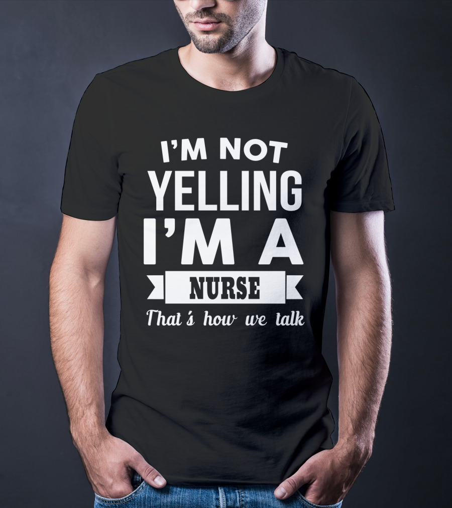 I'm Not Yelling I'm A Nurse That's How We Talk T-Shirt